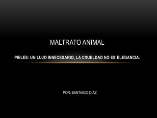 MALTRATO ANIMAL
PIELES: UN LUJO INNECESARIO, LA CRUELDAD NO ES ELEGANCIA.
POR: SANTIAGO DIAZ
 