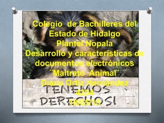 Colegio de Bachilleres del
Estado de Hidalgo
Plantel Nopala
Desarrollo y características de
documentos electrónicos
¨Maltrato Animal¨
Diana Ortiz Hernández
4204
18/05/15
 