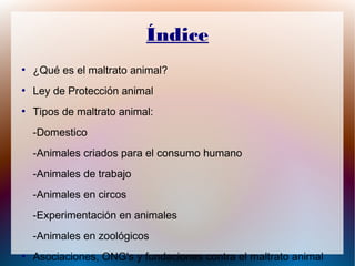 Índice
●
¿Qué es el maltrato animal?
●
Ley de Protección animal
●
Tipos de maltrato animal:
-Domestico
-Animales criados p...