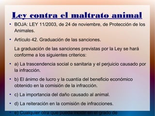 Ley contra el maltrato animal
●
BOJA: LEY 11/2003, de 24 de noviembre, de Protección de los
Animales.
●
Artículo 42. Gradu...