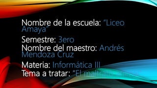 Nombre de la escuela: “Liceo
Amaya”
Semestre: 3ero
Nombre del maestro: Andrés
Mendoza Cruz
Materia: Informática III
Tema a tratar: “El maltrato animal”
 