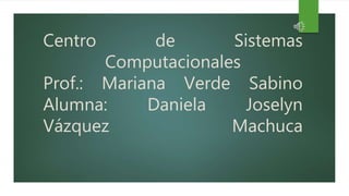Centro de Sistemas
Computacionales
Prof.: Mariana Verde Sabino
Alumna: Daniela Joselyn
Vázquez Machuca
 