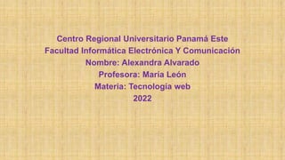 Centro Regional Universitario Panamá Este
Facultad Informática Electrónica Y Comunicación
Nombre: Alexandra Alvarado
Profesora: María León
Materia: Tecnología web
2022
 