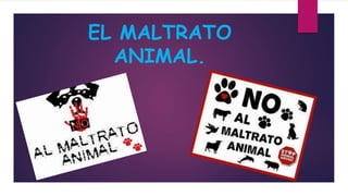 EL MALTRATO
ANIMAL.
 