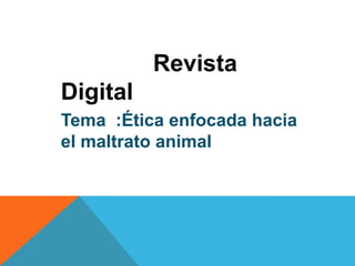 Revista
Digital
Tema :Ética enfocada hacia
el maltrato animal
 