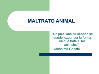 MALTRATO ANIMAL
“Un país, una civilización se
puede juzgar por la forma
en que trata a sus
animales”.
– Mahatma Gandhi.
 