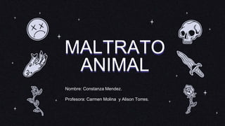 MALTRATO
ANIMAL
Nombre: Constanza Mendez.
Profesora: Carmen Molina y Alison Torres.
 