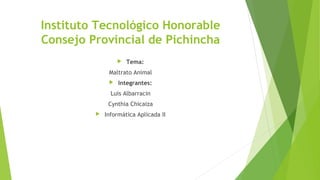 Instituto Tecnológico Honorable
Consejo Provincial de Pichincha
 Tema:
Maltrato Animal
 Integrantes:
Luis Albarracin
Cynthia Chicaiza
 Informática Aplicada II
 