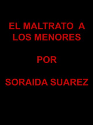 EL MALTRATO  A  LOS MENORES  POR  SORAIDA SUAREZ 