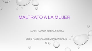 MALTRATO A LA MUJER
KAREN NATALIA SIERRA POVEDA
LICEO NACIONAL JOSÉ JOAQUÍN CASAS
10-2
 