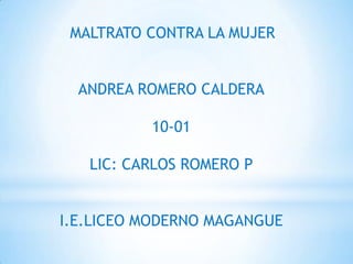 MALTRATO CONTRA LA MUJER


  ANDREA ROMERO CALDERA

          10-01

   LIC: CARLOS ROMERO P


I.E.LICEO MODERNO MAGANGUE
 