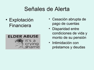 Señales de Alerta
• Explotación
Financiera
• Cesación abrupta de
pago de cuentas
• Disparidad entre
condiciones de vida y
monto de su pensión
• Intimidación con
préstamos y deudas
 