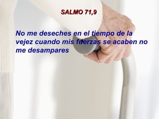 SALMO 71,9SALMO 71,9
No me deseches en el tiempo de la
vejez cuando mis fuerzas se acaben no
me desampares
 