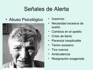 Señales de Alerta
• Abuso Psicológico • Insomnio
• Necesidad excesiva de
sueño
• Cambios en el apetito
• Crisis de llanto
• Paranoia inexplicable
• Temor excesivo
• Tics nuevos
• Ambivalencia
• Resignación exagerada
 