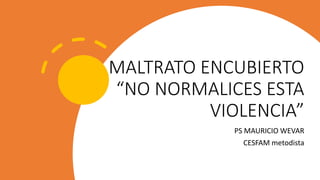 MALTRATO ENCUBIERTO
“NO NORMALICES ESTA
VIOLENCIA”
PS MAURICIO WEVAR
CESFAM metodista
 