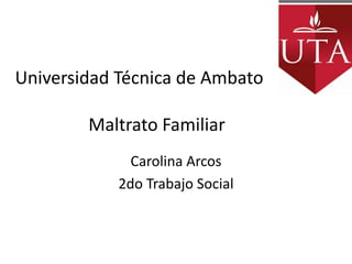Universidad Técnica de Ambato

        Maltrato Familiar
              Carolina Arcos
            2do Trabajo Social
 