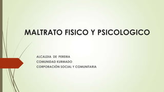 MALTRATO FISICO Y PSICOLOGICO
ALCALDIA DE PEREIRA
COMUNIDAD KURMADO
CORPORACIÓN SOCIAL Y COMUNITARIA
 