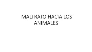 MALTRATO HACIA LOS
ANIMALES
 