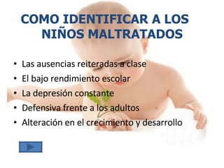 Las ausencias reiteradas a clase El bajo rendimiento escolar La depresión constante Defensiva frente a los adultos Alteración en el crecimiento y desarrollo COMO IDENTIFICAR A LOS  NIÑOS MALTRATADOS 