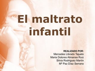El maltrato
infantil
REALIZADO POR:
Mercedes Librado Tajuelo
Maria Dolores Almansa Ruiz
Silvia Rodriguez Martín
Mº Paz Díaz Serrano
 