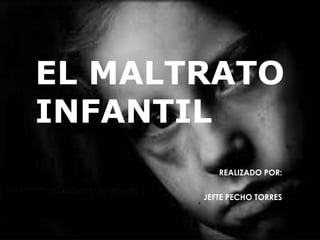 EL MALTRATO
INFANTIL
REALIZADO POR:
JEFTE PECHO TORRES
 