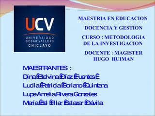 MAESTRANTES  : Dina  Etelvina  Díaz  Fuentes   Lucila  Patricia  Soriano  Quintana Lupe Amelia Rivera Gonzales María  del  Pilar  Salazar  Dávila MAESTRIA EN EDUCACION  DOCENCIA Y GESTION CURSO : METODOLOGIA DE LA INVESTIGACION  DOCENTE : MAGISTER HUGO  HUIMAN 