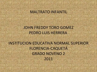 MALTRATO INFANTIL JOHN FREDDY TORO GOMEZ PEDRO LUIS HERRERA  INSTITUCION EDUCATIVA NORMAL SUPERIOR FLORENCIA-CAQUETÁ GRADO NOVENO 2 2011 