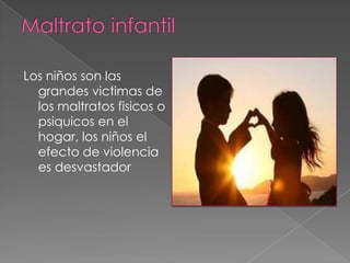 Maltrato infantil Los niños son las grandes victimas de los maltratos fisicos o psiquicos en el hogar, los niños el efecto de violencia es desvastador 
