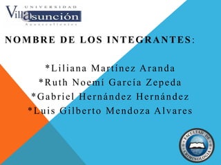 Nombre de los integrantes: *Liliana Martínez Aranda *Ruth Noemí García Zepeda *Gabriel Hernández Hernández *Luis Gilberto Mendoza Alvares 