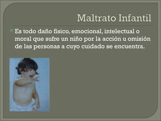  Estodo daño físico, emocional, intelectual o
 moral que sufre un niño por la acción u omisión
 de las personas a cuyo cuidado se encuentra.
 