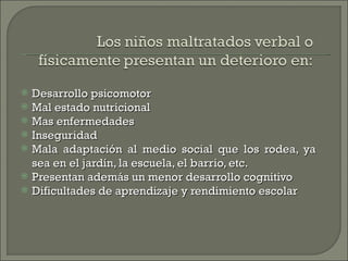    Desarrollo psicomotor
   Mal estado nutricional
   Mas enfermedades
   Inseguridad
   Mala adaptación al medio social que los rodea, ya
    sea en el jardín, la escuela, el barrio, etc.
   Presentan además un menor desarrollo cognitivo
   Dificultades de aprendizaje y rendimiento escolar
 