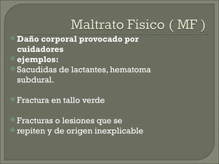  Daño corporal provocado por
  cuidadores
 ejemplos:
 Sacudidas de lactantes, hematoma
  subdural.

 Fractura   en tallo verde

 Fracturas o lesiones que se
 repiten y de origen inexplicable
 