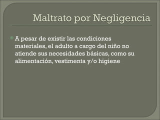 A pesar de existir las condiciones
 materiales, el adulto a cargo del niño no
 atiende sus necesidades básicas, como su
 alimentación, vestimenta y/o higiene
 