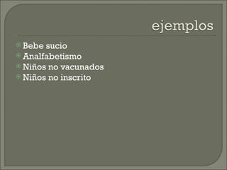  Bebe sucio
 Analfabetismo
 Niños no vacunados
 Niños no inscrito
 