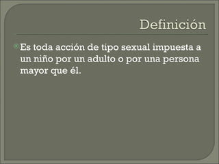  Estoda acción de tipo sexual impuesta a
 un niño por un adulto o por una persona
 mayor que él.
 