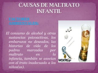  FACTORES
 AMBIENTALES:

El consumo de alcohol y otras
  sustancias psicoactivas, los
  embarazos no deseados, las
  historias de vida de los
  padres      marcadas     por
  maltrato         en        la
  infancia, también se asocian
  con el trato inadecuado a los
  niños(as).
 