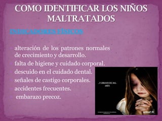INDICADORES FÍSICOS

 alteración de los patrones normales
    de crecimiento y desarrollo.
   falta de higiene y cuidado corporal.
   descuido en el cuidado dental.
   señales de castigo corporales.
   accidentes frecuentes.
    embarazo precoz.
 