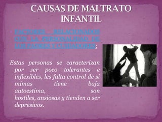  FACTORES   RELACIONADOS
 CON LA PERSONALIDAD DE
 LOS PADRES Y CUIDADORES:

Estas personas se caracterizan
 por ser poco tolerantes e
 inflexibles, les falta control de si
 mimas             tiene        baja
 autoestima,                     son
 hostiles, ansiosas y tienden a ser
 depresivos.
 