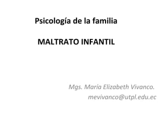 Psicología de la familia

MALTRATO INFANTIL




         Mgs. María Elizabeth Vivanco.
               mevivanco@utpl.edu.ec
 
