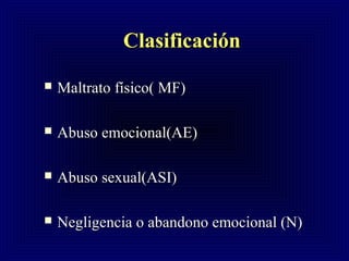 ClasificaciónClasificación
 Maltrato físico( MF)Maltrato físico( MF)
 Abuso emocional(AE)Abuso emocional(AE)
 Abuso sexual(ASI)Abuso sexual(ASI)
 Negligencia o abandono emocional (N)Negligencia o abandono emocional (N)
 