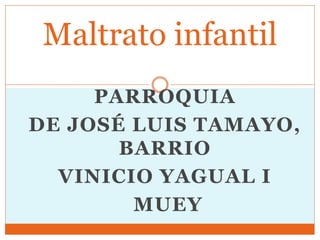 PARROQUIA
DE JOSÉ LUIS TAMAYO,
BARRIO
VINICIO YAGUAL I
MUEY
Maltrato infantil
 