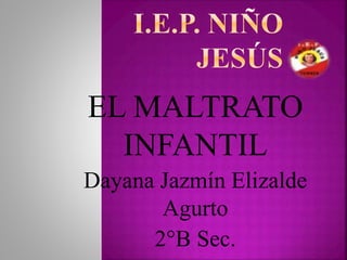 EL MALTRATO
INFANTIL
Dayana Jazmín Elizalde
Agurto
2°B Sec.
 