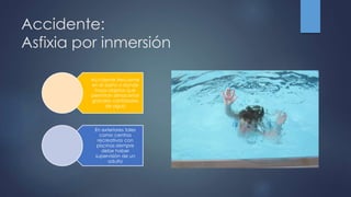 Accidente:
Asfixia por inmersión
Accidente frecuente
en el baño o donde
haya objetos que
permitan almacenar
grandes cantidades
de agua
En exteriores tales
como centros
recreativos con
piscinas siempre
debe haber
supervisión de un
adulto
 