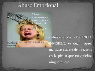 La denominada VIOLENCIA
INVISIBLE, es decir, aquel
maltrato que no deja marcas
en la pie, o que no quiebra
ningún hueso.
 