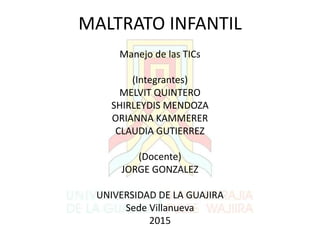 MALTRATO INFANTIL
Manejo de las TICs
(Integrantes)
MELVIT QUINTERO
SHIRLEYDIS MENDOZA
ORIANNA KAMMERER
CLAUDIA GUTIERREZ
(Docente)
JORGE GONZALEZ
UNIVERSIDAD DE LA GUAJIRA
Sede Villanueva
2015
 