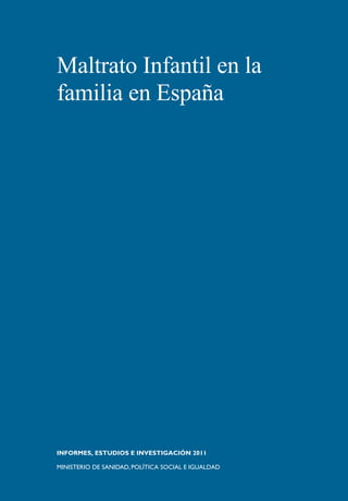 Maltrato Infantil en la
familia en España
INFORMES, ESTUDIOS E INVESTIGACIÓN 2011
MINISTERIO DE SANIDAD,POLÍTICA SOCIAL E IGUALDAD
 