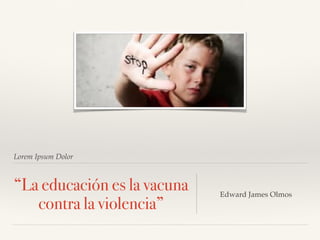 Lorem Ipsum Dolor
“La educación es la vacuna
contra la violencia”
Edward James Olmos
 