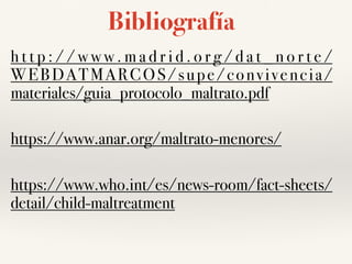 Bibliografía
h t t p : / / w w w . m a d r i d . o r g / d a t _ n o r t e /
WEBDATMARCOS/supe/convivencia/
materiales/guia_protocolo_maltrato.pdf
https://www.anar.org/maltrato-menores/
https://www.who.int/es/news-room/fact-sheets/
detail/child-maltreatment
 