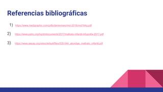 Referencias bibliográficas
1) https://www.medigraphic.com/pdfs/derrevmex/rmd-2016/rmd164g.pdf
2) https://www.paho.org/hq/dmdocuments/2017/maltrato-infantil-infografia-2017.pdf
3) https://www.aepap.org/sites/default/files/535-544_abordaje_maltrato_infantil.pdf
 