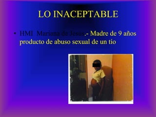 LO INACEPTABLE
• HMI Mariana de Jesús.- Madre de 9 años
producto de abuso sexual de un tío
 